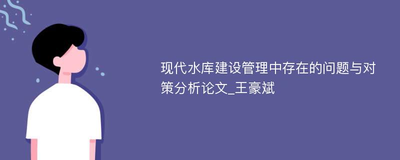 现代水库建设管理中存在的问题与对策分析论文_王豪斌