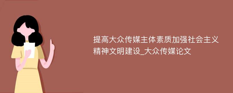 提高大众传媒主体素质加强社会主义精神文明建设_大众传媒论文