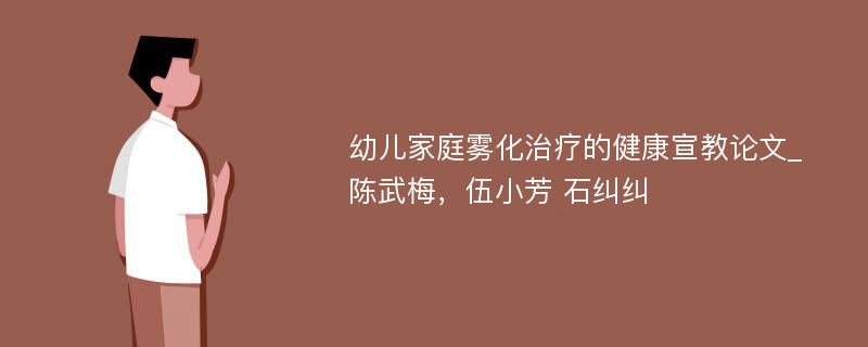 幼儿家庭雾化治疗的健康宣教论文_陈武梅，伍小芳 石纠纠