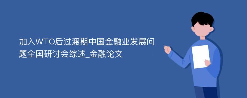 加入WTO后过渡期中国金融业发展问题全国研讨会综述_金融论文