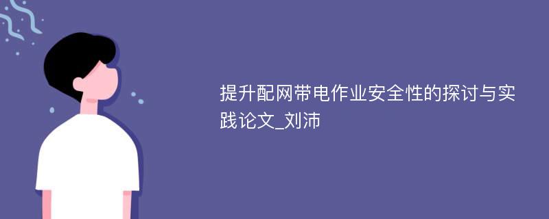 提升配网带电作业安全性的探讨与实践论文_刘沛