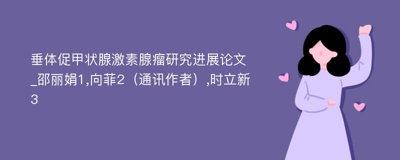 垂体促甲状腺激素腺瘤研究进展论文_邵丽娟1,向菲2（通讯作者）,时立新3