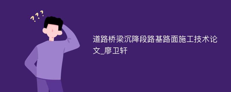 道路桥梁沉降段路基路面施工技术论文_廖卫轩