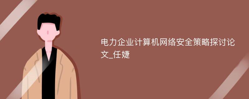 电力企业计算机网络安全策略探讨论文_任婕