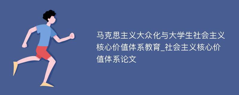 马克思主义大众化与大学生社会主义核心价值体系教育_社会主义核心价值体系论文