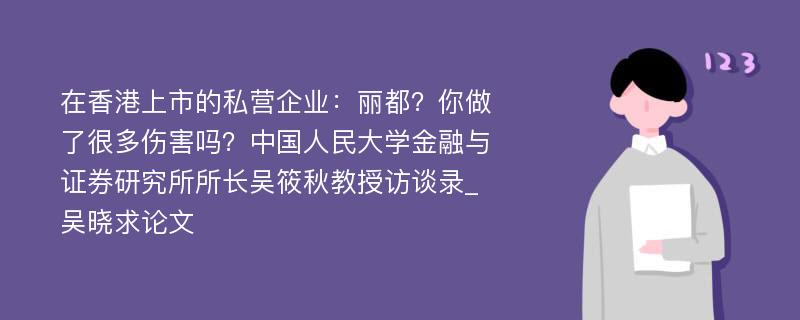 在香港上市的私营企业：丽都？你做了很多伤害吗？中国人民大学金融与证券研究所所长吴筱秋教授访谈录_吴晓求论文