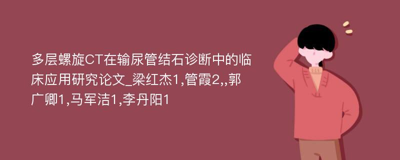 多层螺旋CT在输尿管结石诊断中的临床应用研究论文_梁红杰1,管霞2,,郭广卿1,马军洁1,李丹阳1 