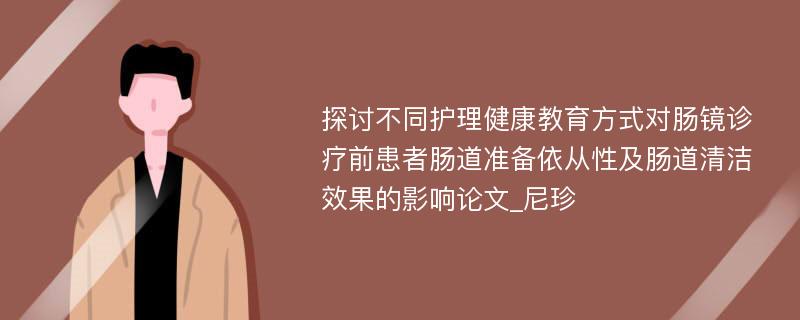 探讨不同护理健康教育方式对肠镜诊疗前患者肠道准备依从性及肠道清洁效果的影响论文_尼珍