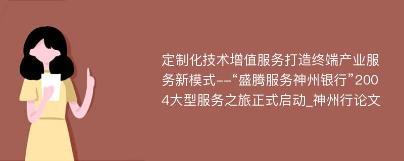 定制化技术增值服务打造终端产业服务新模式--“盛腾服务神州银行”2004大型服务之旅正式启动_神州行论文