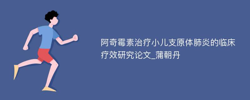 阿奇霉素治疗小儿支原体肺炎的临床疗效研究论文_蒲朝丹