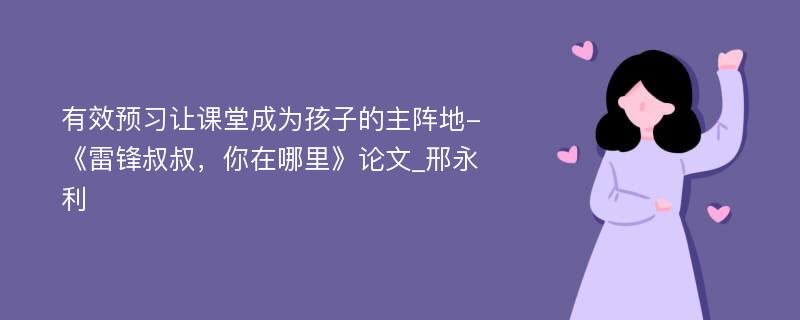 有效预习让课堂成为孩子的主阵地-《雷锋叔叔，你在哪里》论文_邢永利