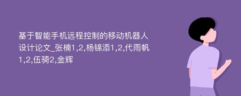 基于智能手机远程控制的移动机器人设计论文_张楠1,2,杨锦添1,2,代雨帆1,2,伍骑2,金辉