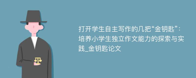 打开学生自主写作的几把“金钥匙”：培养小学生独立作文能力的探索与实践_金钥匙论文