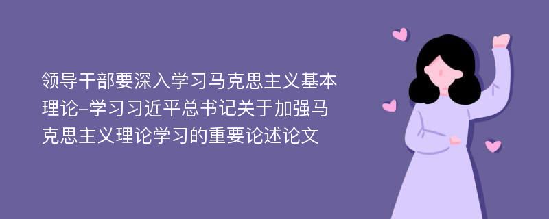 领导干部要深入学习马克思主义基本理论-学习习近平总书记关于加强马克思主义理论学习的重要论述论文