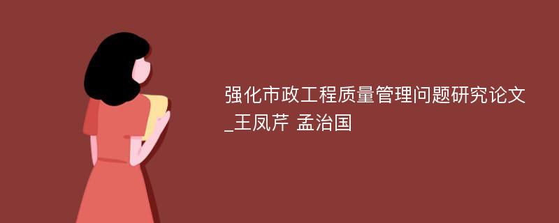 强化市政工程质量管理问题研究论文_王凤芹 孟治国