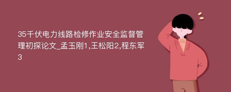 35千伏电力线路检修作业安全监督管理初探论文_孟玉刚1,王松阳2,程东军3