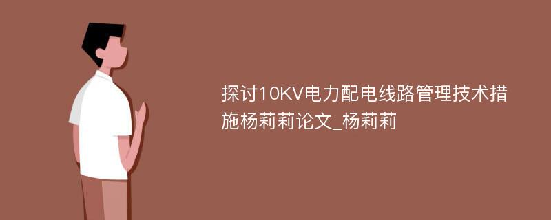 探讨10KV电力配电线路管理技术措施杨莉莉论文_杨莉莉