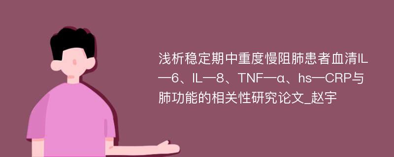 浅析稳定期中重度慢阻肺患者血清IL—6、IL—8、TNF—α、hs—CRP与肺功能的相关性研究论文_赵宇