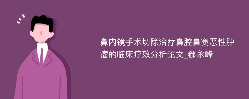 鼻内镜手术切除治疗鼻腔鼻窦恶性肿瘤的临床疗效分析论文_郗永峰