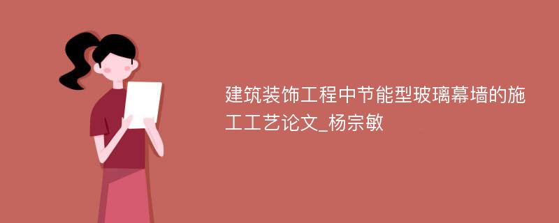 建筑装饰工程中节能型玻璃幕墙的施工工艺论文_杨宗敏