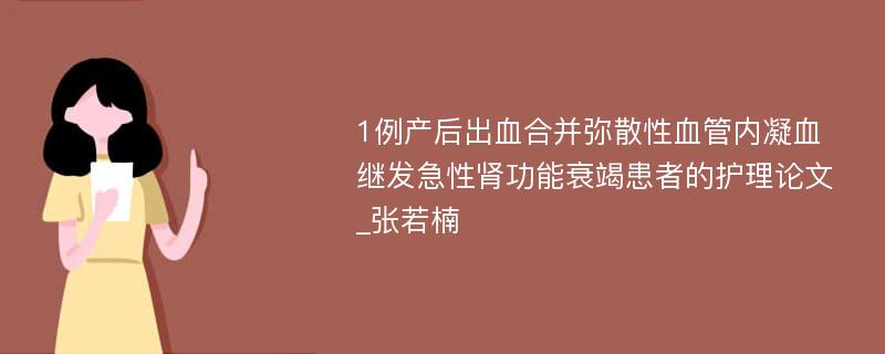 1例产后出血合并弥散性血管内凝血继发急性肾功能衰竭患者的护理论文_张若楠