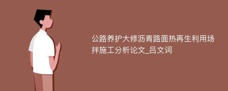 公路养护大修沥青路面热再生利用场拌施工分析论文_吕文词