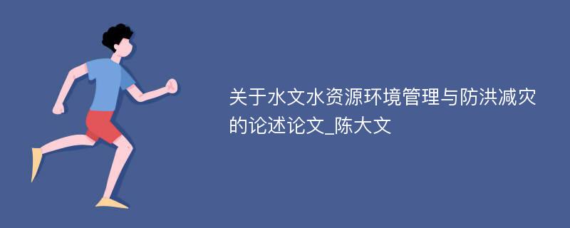 关于水文水资源环境管理与防洪减灾的论述论文_陈大文