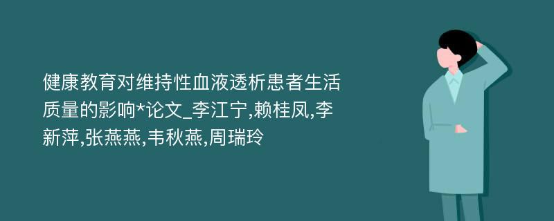 健康教育对维持性血液透析患者生活质量的影响*论文_李江宁,赖桂凤,李新萍,张燕燕,韦秋燕,周瑞玲