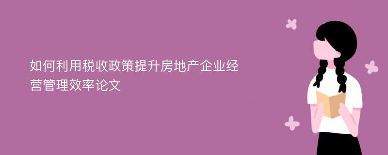 如何利用税收政策提升房地产企业经营管理效率论文