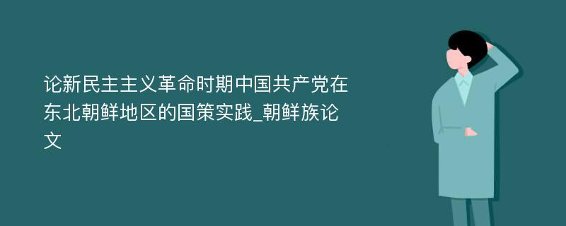 论新民主主义革命时期中国共产党在东北朝鲜地区的国策实践_朝鲜族论文