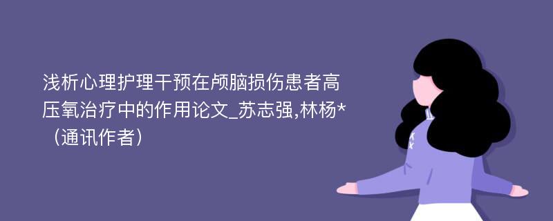 浅析心理护理干预在颅脑损伤患者高压氧治疗中的作用论文_苏志强,林杨*（通讯作者）