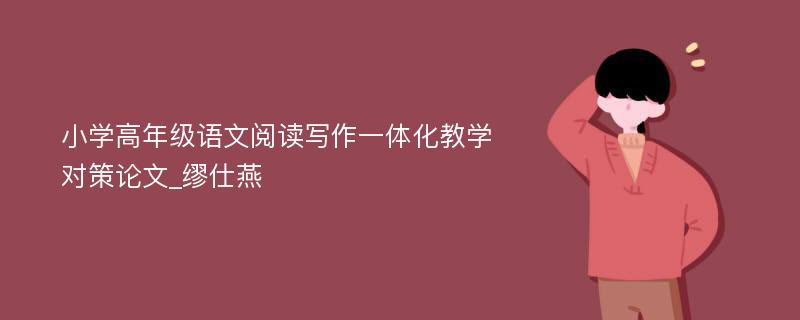 小学高年级语文阅读写作一体化教学对策论文_缪仕燕