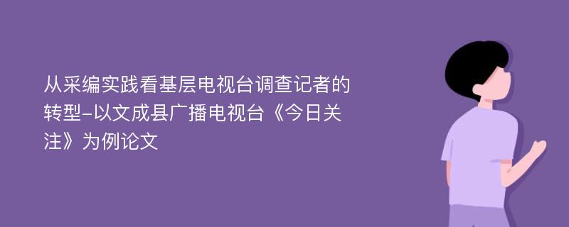 从采编实践看基层电视台调查记者的转型-以文成县广播电视台《今日关注》为例论文