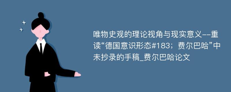 唯物史观的理论视角与现实意义--重读“德国意识形态#183；费尔巴哈”中未抄录的手稿_费尔巴哈论文