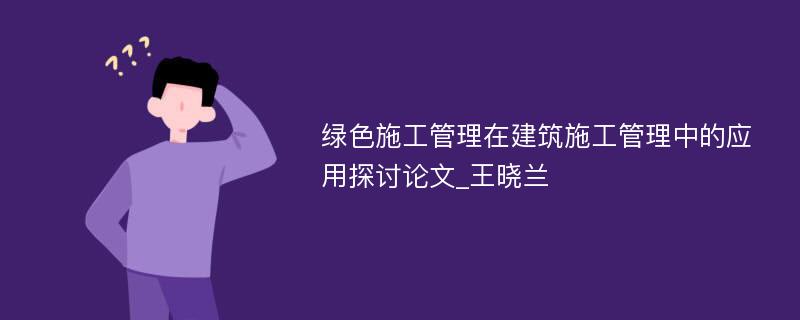 绿色施工管理在建筑施工管理中的应用探讨论文_王晓兰