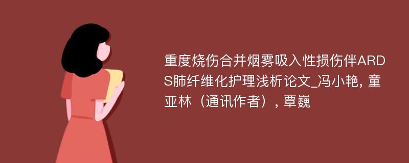 重度烧伤合并烟雾吸入性损伤伴ARDS肺纤维化护理浅析论文_冯小艳, 童亚林（通讯作者）, 覃巍