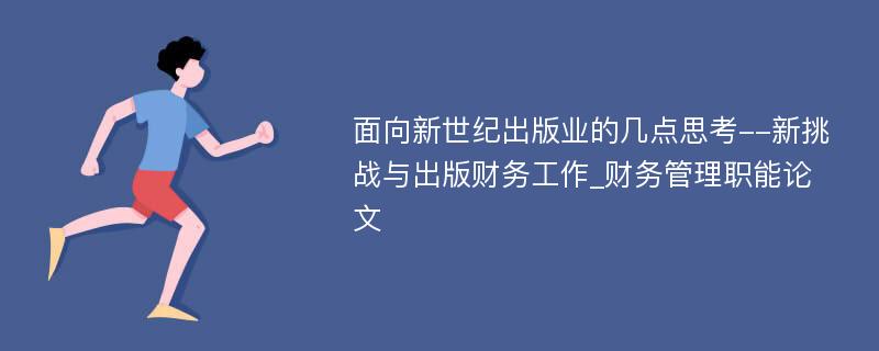 面向新世纪出版业的几点思考--新挑战与出版财务工作_财务管理职能论文