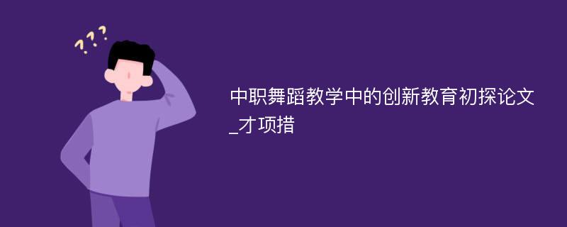 中职舞蹈教学中的创新教育初探论文_才项措