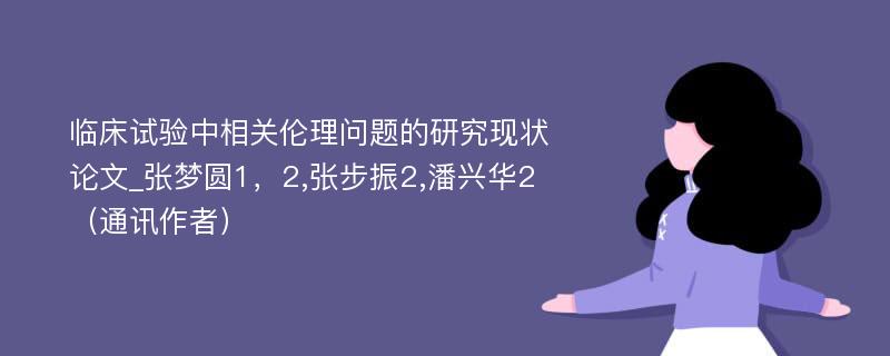 临床试验中相关伦理问题的研究现状论文_张梦圆1，2,张步振2,潘兴华2（通讯作者）