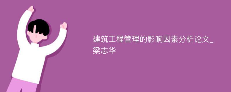 建筑工程管理的影响因素分析论文_梁志华