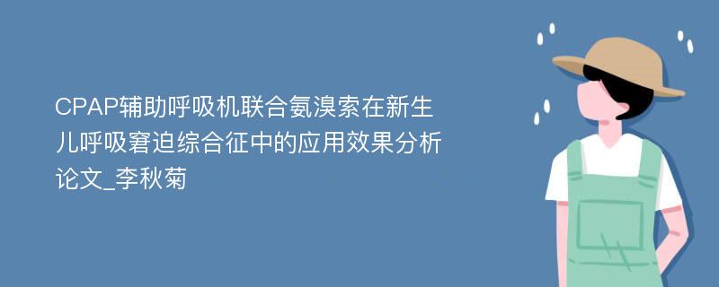 CPAP辅助呼吸机联合氨溴索在新生儿呼吸窘迫综合征中的应用效果分析论文_李秋菊