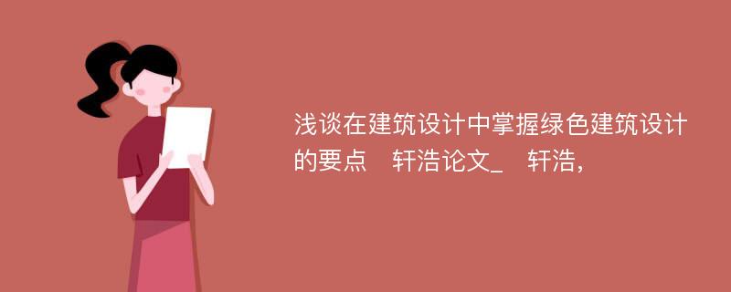 浅谈在建筑设计中掌握绿色建筑设计的要点　轩浩论文_　轩浩,