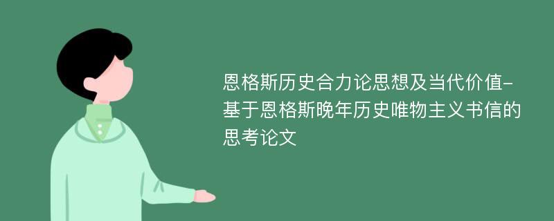 恩格斯历史合力论思想及当代价值-基于恩格斯晚年历史唯物主义书信的思考论文