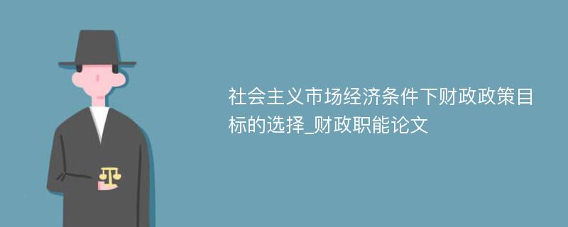 社会主义市场经济条件下财政政策目标的选择_财政职能论文