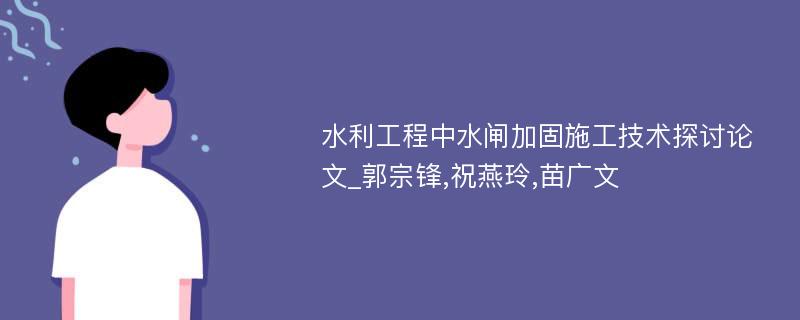 水利工程中水闸加固施工技术探讨论文_郭宗锋,祝燕玲,苗广文