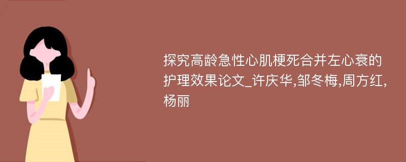 探究高龄急性心肌梗死合并左心衰的护理效果论文_许庆华,邹冬梅,周方红,杨丽