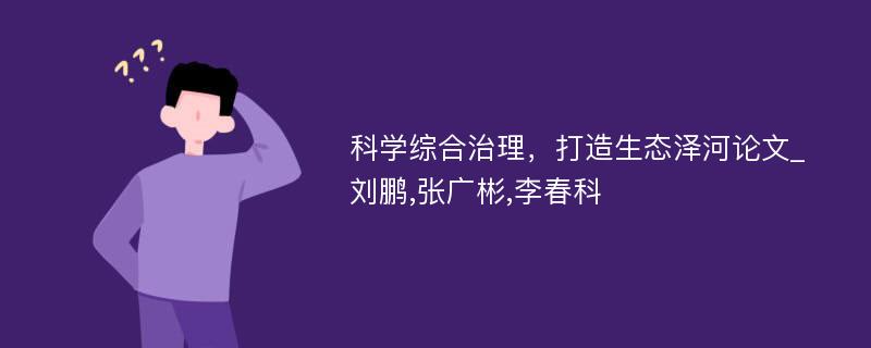 科学综合治理，打造生态泽河论文_刘鹏,张广彬,李春科