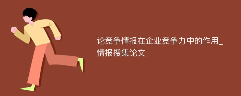 论竞争情报在企业竞争力中的作用_情报搜集论文