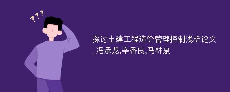 探讨土建工程造价管理控制浅析论文_冯承龙,辛香良,马林泉