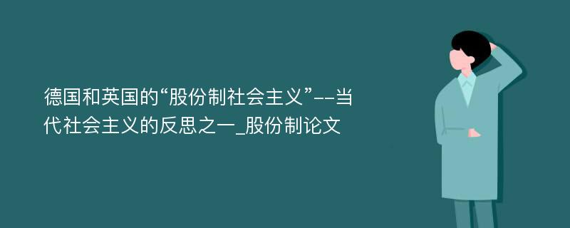 德国和英国的“股份制社会主义”--当代社会主义的反思之一_股份制论文